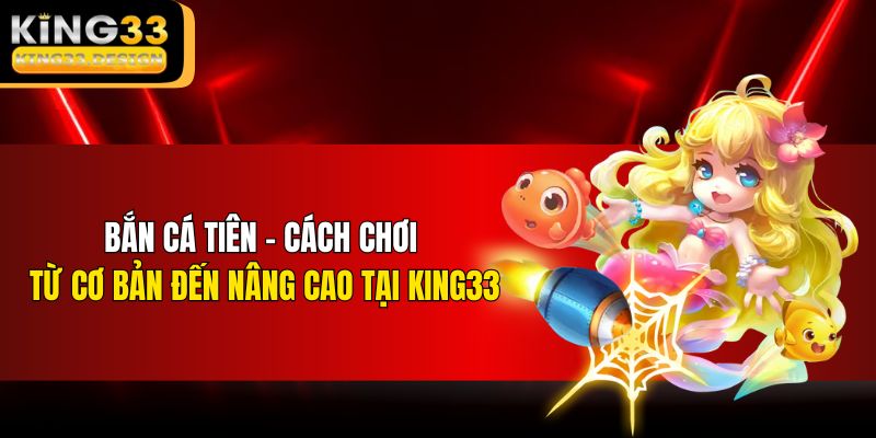 Bắn Cá Tiên - Cách Chơi Từ Cơ Bản Đến Nâng Cao Tại KING33