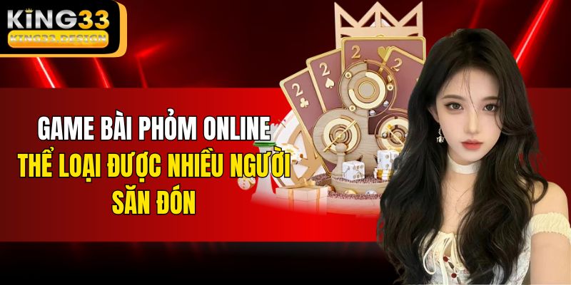 Game Bài Phỏm Online - Thể Loại Được Nhiều Người Săn Đón